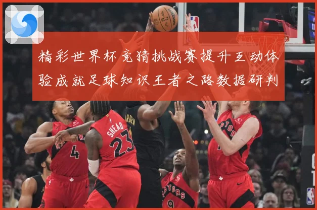 精彩世界杯竞猜挑战赛提升互动体验成就足球知识王者之路数据研判-深度解析