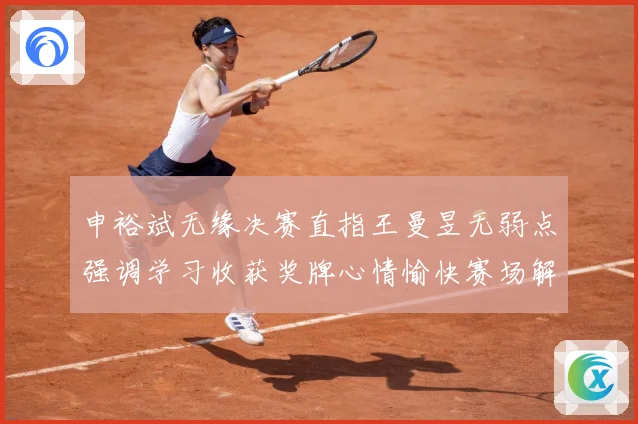 申裕斌无缘决赛直指王曼昱无弱点强调学习收获奖牌心情愉快赛场解读-深度解析