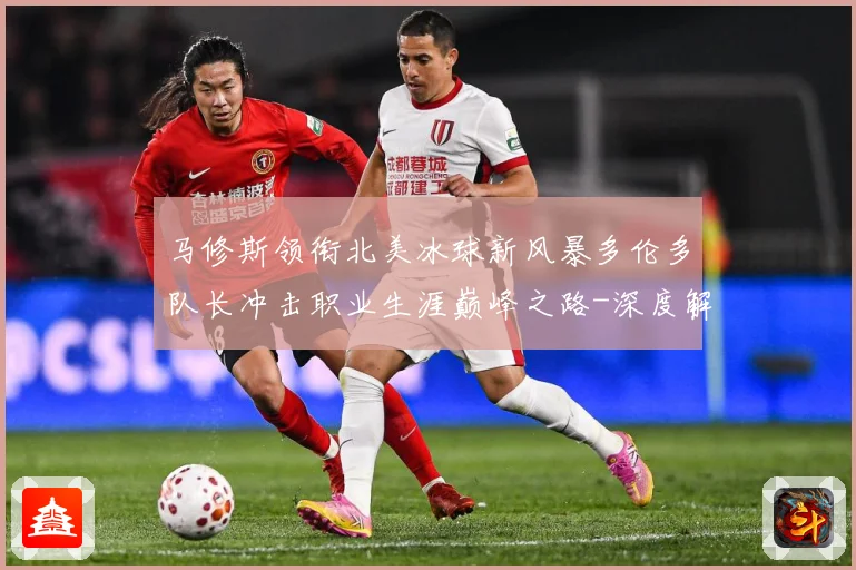 马修斯领衔北美冰球新风暴多伦多队长冲击职业生涯巅峰之路-深度解析