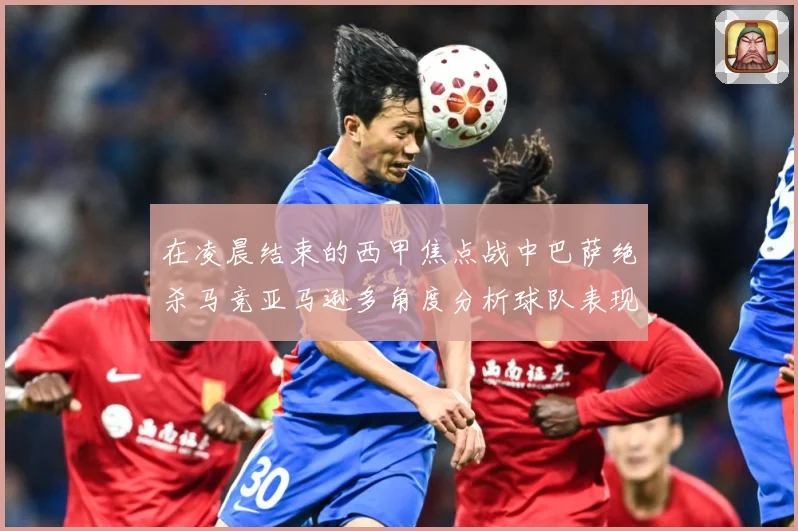 在凌晨结束的西甲焦点战中巴萨绝杀马竞亚马逊多角度分析球队表现数据研判-深度解析