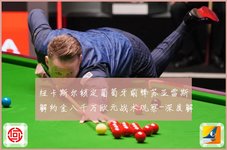 纽卡斯尔锁定葡萄牙前锋苏亚雷斯解约金八千万欧元战术观察-深度解析