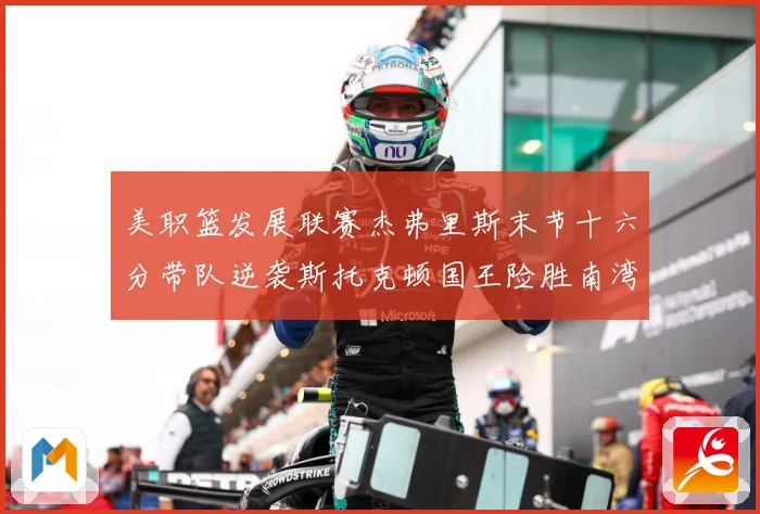 美职篮发展联赛杰弗里斯末节十六分带队逆袭斯托克顿国王险胜南湾湖赛场复盘-深度解析