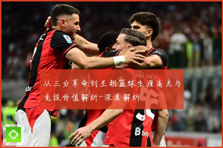 从三分革命到王朝篮球生涯高光与竞技价值解析-深度解析