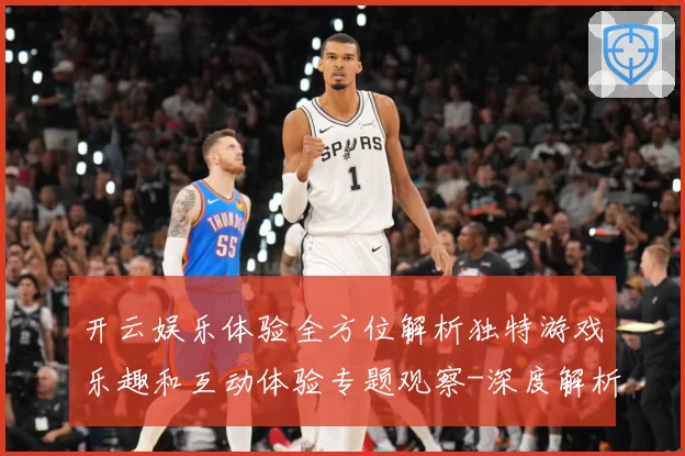开云娱乐体验全方位解析独特游戏乐趣和互动体验专题观察-深度解析