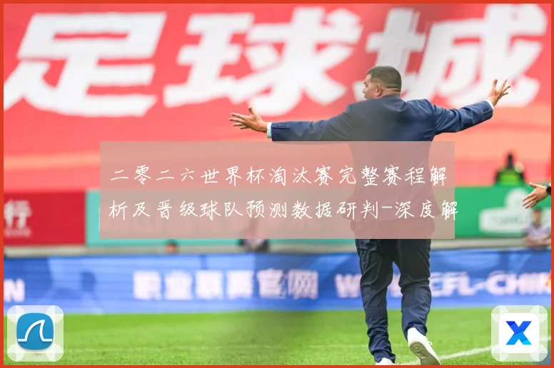 二零二六世界杯淘汰赛完整赛程解析及晋级球队预测数据研判-深度解析