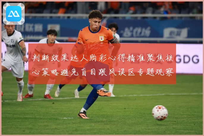 判断效果达人购彩心得精准聚焦核心策略避免盲目跟风误区专题观察-深度解析