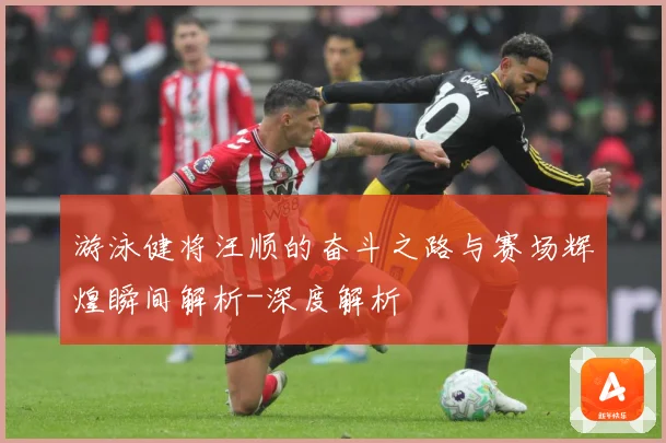游泳健将汪顺的奋斗之路与赛场辉煌瞬间解析-深度解析