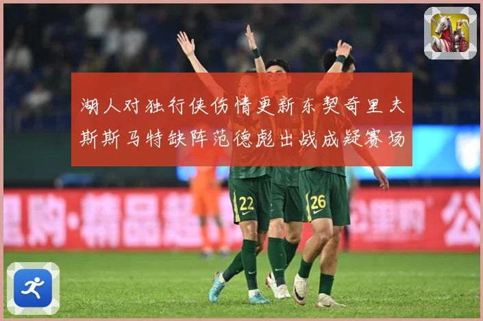 湖人对独行侠伤情更新东契奇里夫斯斯马特缺阵范德彪出战成疑赛场复盘-深度解析