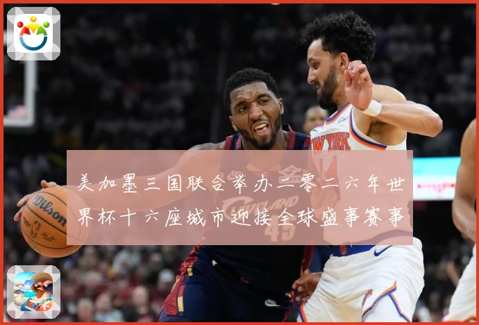 美加墨三国联合举办二零二六年世界杯十六座城市迎接全球盛事赛事前瞻-深度解析