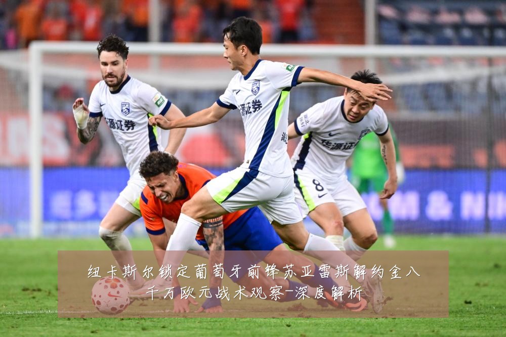 纽卡斯尔锁定葡萄牙前锋苏亚雷斯解约金八千万欧元战术观察-深度解析