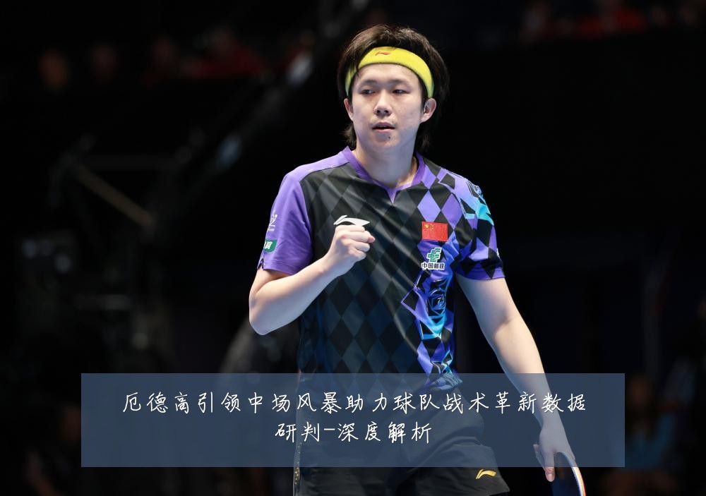 厄德高引领中场风暴助力球队战术革新数据研判-深度解析