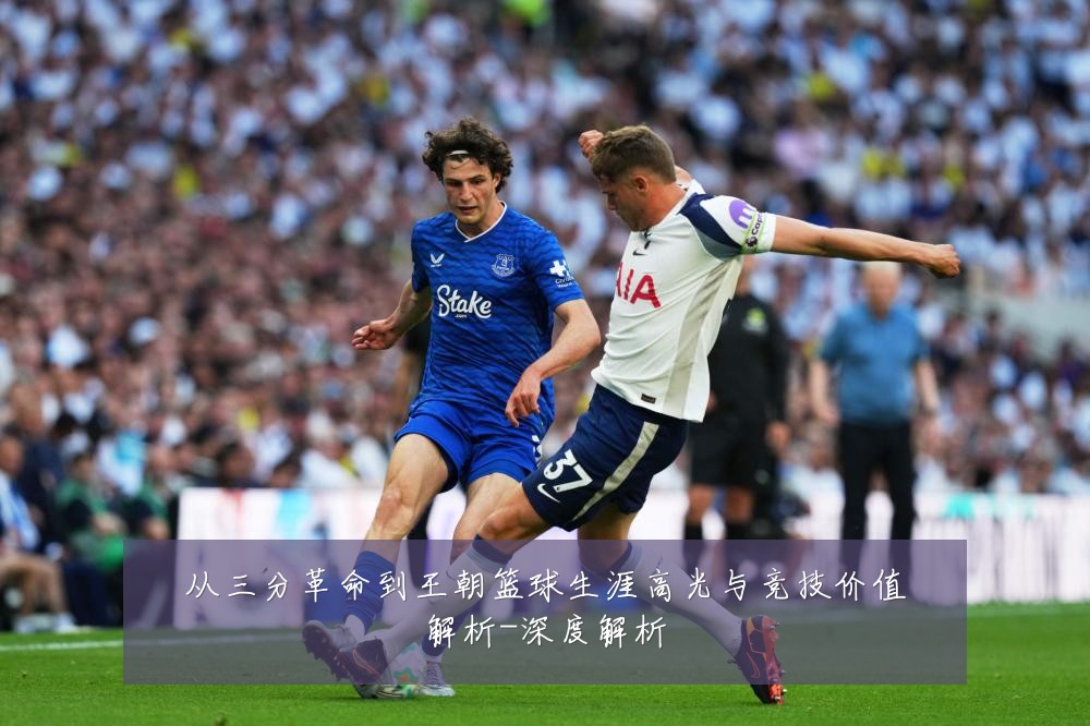 从三分革命到王朝篮球生涯高光与竞技价值解析-深度解析