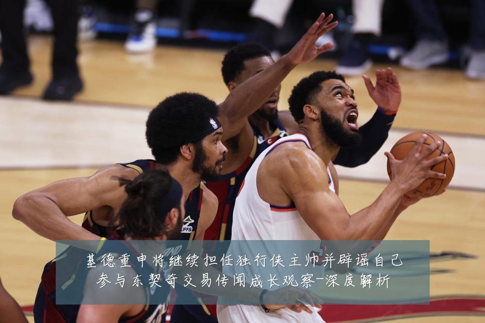 基德重申将继续担任独行侠主帅并辟谣自己参与东契奇交易传闻成长观察-深度解析