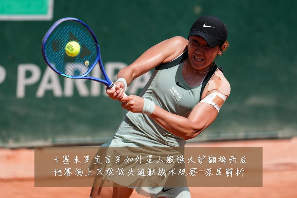 卡塞米罗直言罗如外星人般强大铲翻梅西后他赛场上只敢低头道歉战术观察-深度解析