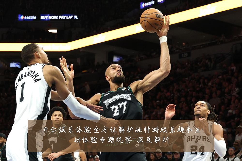 开云娱乐体验全方位解析独特游戏乐趣和互动体验专题观察-深度解析