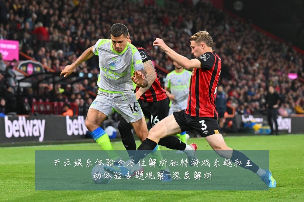 开云娱乐体验全方位解析独特游戏乐趣和互动体验专题观察-深度解析